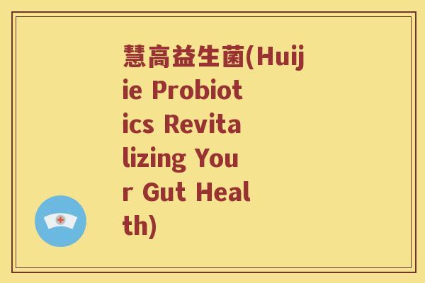 慧高益生菌(Huijie Probiotics Revitalizing Your Gut Health)