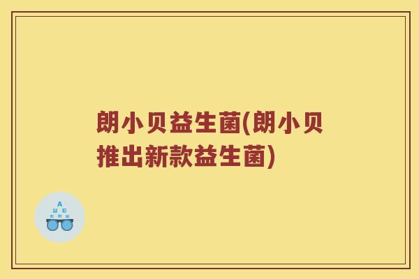 朗小贝益生菌(朗小贝推出新款益生菌) 朗小贝益生菌(朗小贝推出新款益生菌)