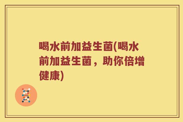 喝水前加益生菌(喝水前加益生菌，助你倍增健康)