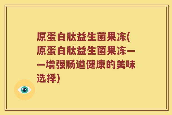 原蛋白肽益生菌果冻(原蛋白肽益生菌果冻——增强肠道健康的美味选择)