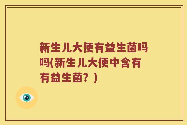 新生儿大便有益生菌吗吗(新生儿大便中含有有益生菌?) 新生儿大便有益生菌吗吗(新生儿大便中含有有益生菌?)