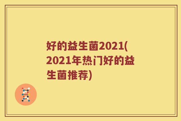好的益生菌2021(2021年热门好的益生菌推荐)