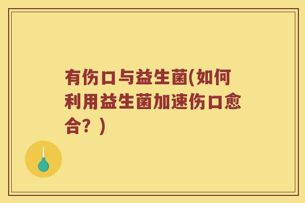有伤口与益生菌(如何利用益生菌加速伤口愈合？)