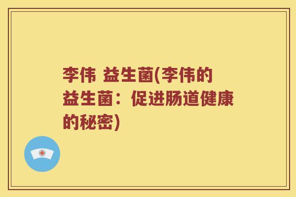 李伟 益生菌(李伟的益生菌：促进肠道健康的秘密)