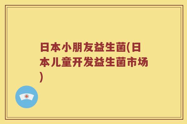 日本小朋友益生菌(日本儿童开发益生菌市场)