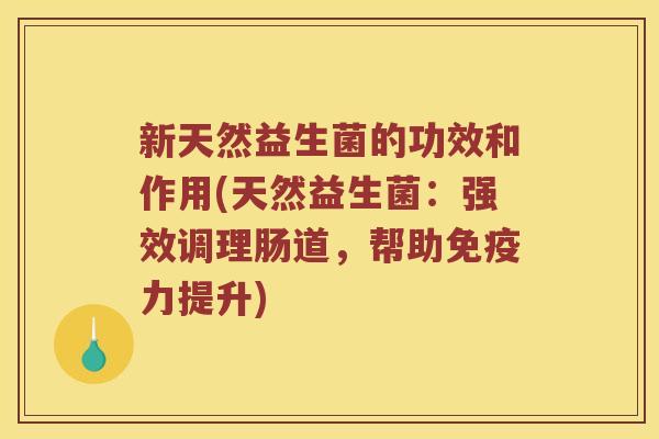 新天然益生菌的功效和作用(天然益生菌:强效调理肠道,帮助力提升) 新天然益生菌的功效和作用(天然益生菌:强效调理肠道,帮助力提升)