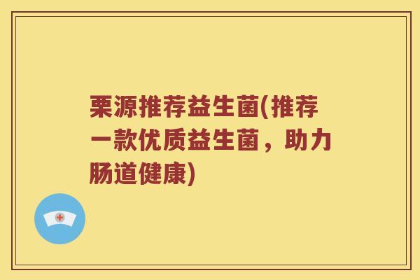栗源推荐益生菌(推荐一款优质益生菌，助力肠道健康)