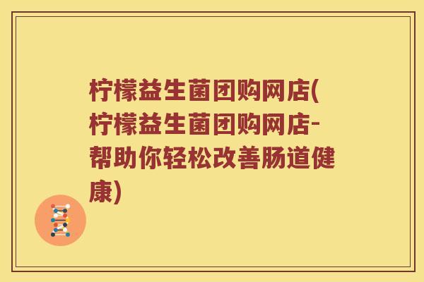 柠檬益生菌团购网店(柠檬益生菌团购网店-帮助你轻松改善肠道健康) 柠檬益生菌团购网店(柠檬益生菌团购网店-帮助你轻松改善肠道健康)