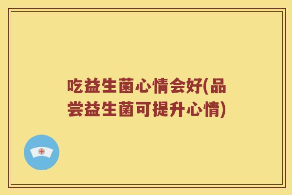 吃益生菌心情会好(品尝益生菌可提升心情)