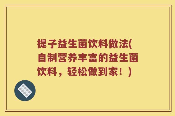 提子益生菌饮料做法(自制营养丰富的益生菌饮料,轻松做到家!) 提子益生菌饮料做法(自制营养丰富的益生菌饮料,轻松做到家!)