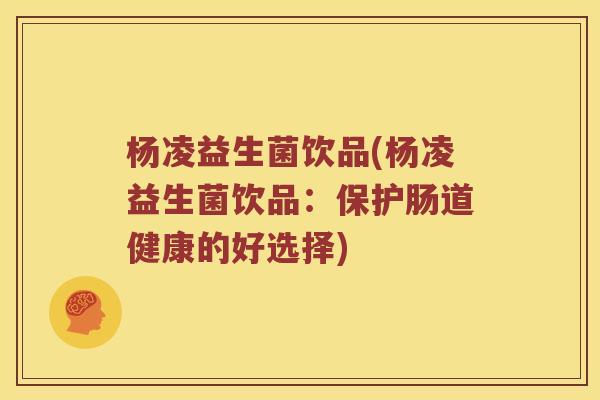 杨凌益生菌饮品(杨凌益生菌饮品：保护肠道健康的好选择)