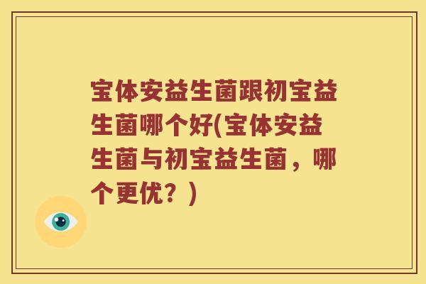 宝体安益生菌跟初宝益生菌哪个好(宝体安益生菌与初宝益生菌,哪个更优?) 宝体安益生菌跟初宝益生菌哪个好(宝体安益生菌与初宝益生菌,哪个更优?)
