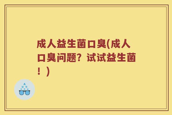 成人益生菌口臭(成人口臭问题？试试益生菌！)
