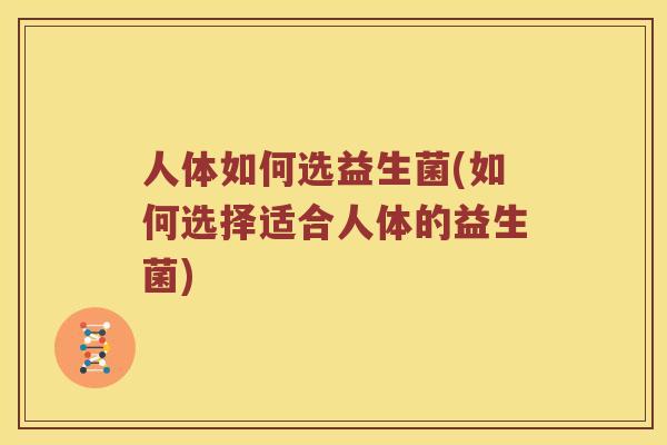 人体如何选益生菌(如何选择适合人体的益生菌)