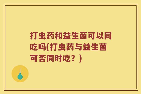打虫药和益生菌可以同吃吗(打虫药与益生菌可否同时吃？)