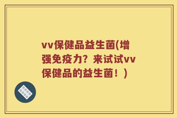 vv保健品益生菌(增强免疫力？来试试vv保健品的益生菌！)