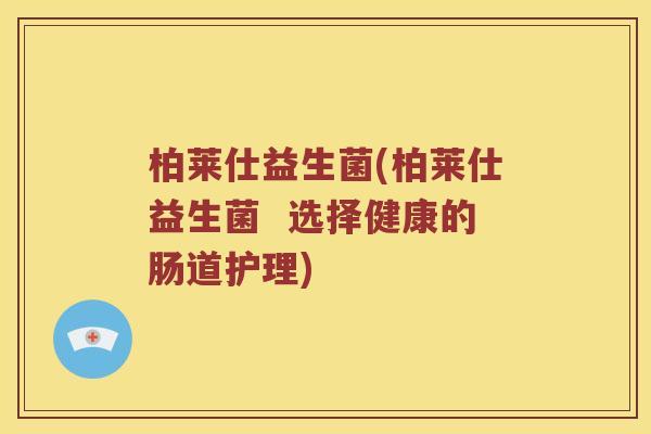 柏莱仕益生菌(柏莱仕益生菌 选择健康的肠道护理) 柏莱仕益生菌(柏莱仕益生菌 选择健康的肠道护理)