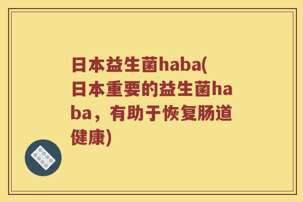 日本益生菌haba(日本重要的益生菌haba,有助于恢复肠道健康) 日本益生菌haba(日本重要的益生菌haba,有助于恢复肠道健康)