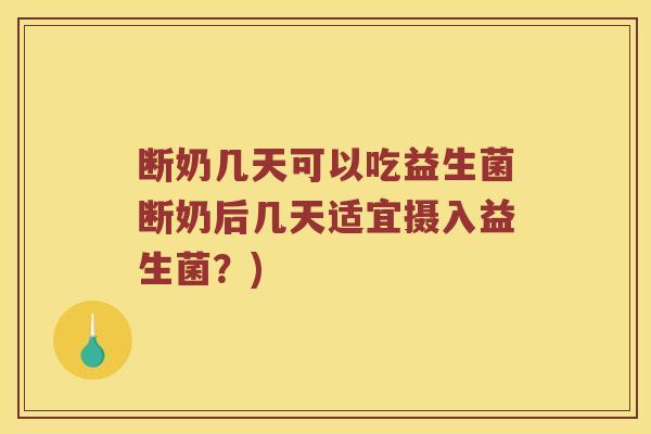 断奶几天可以吃益生菌断奶后几天适宜摄入益生菌?) 断奶几天可以吃益生菌断奶后几天适宜摄入益生菌?)