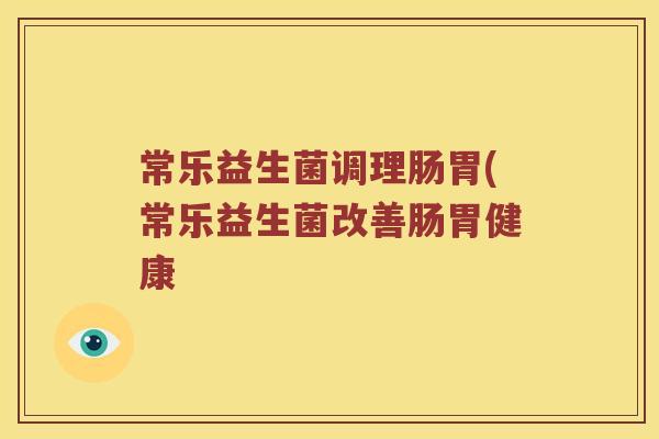 常乐益生菌调理肠胃(常乐益生菌改善肠胃健康