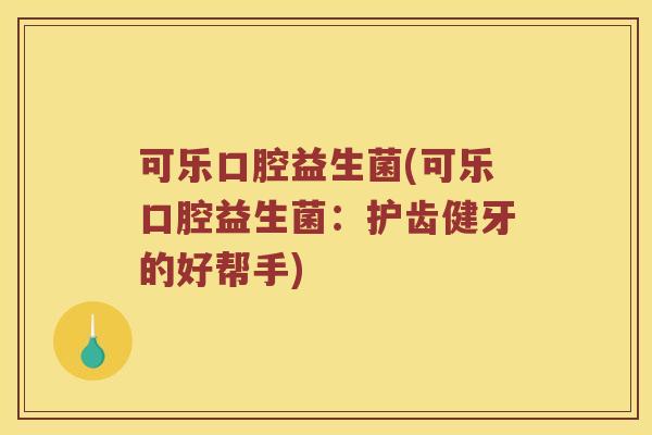 可乐口腔益生菌(可乐口腔益生菌：护齿健牙的好帮手)