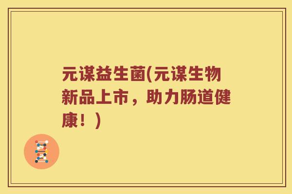 元谋益生菌(元谋生物新品上市，助力肠道健康！)