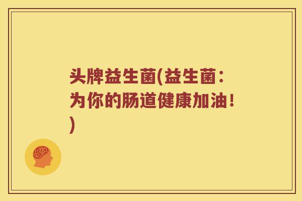 头牌益生菌(益生菌：为你的肠道健康加油！)
