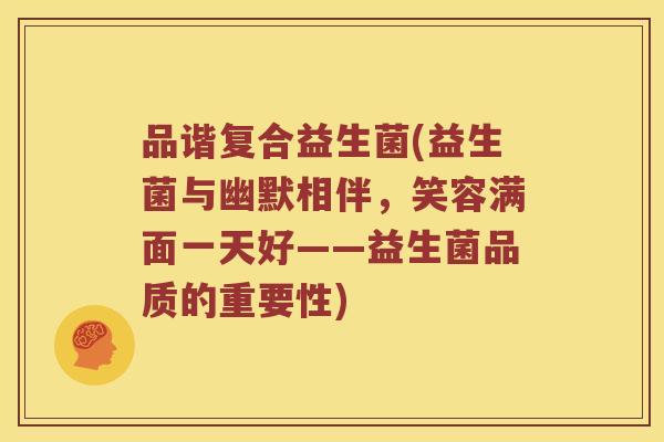 品谐复合益生菌(益生菌与幽默相伴,笑容满面一天好——益生菌品质的重要性) 品谐复合益生菌(益生菌与幽默相伴,笑容满面一天好——益生菌品质的重要性)