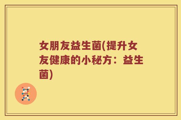 女朋友益生菌(提升女友健康的小秘方：益生菌)