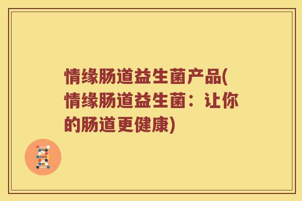 情缘肠道益生菌产品(情缘肠道益生菌：让你的肠道更健康)