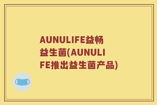 AUNULIFE益畅益生菌(AUNULIFE推出益生菌产品)