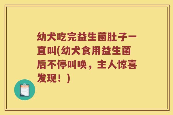 幼犬吃完益生菌肚子一直叫(幼犬食用益生菌后不停叫唤，主人惊喜发现！)