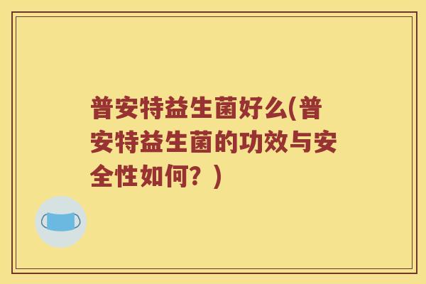 普安特益生菌好么(普安特益生菌的功效与安全性如何？)
