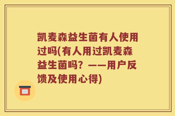 凯麦森益生菌有人使用过吗(有人用过凯麦森益生菌吗？——用户反馈及使用心得)