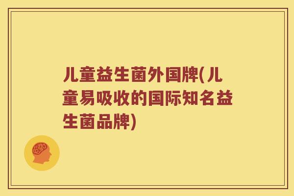 儿童益生菌外国牌(儿童易吸收的国际知名益生菌品牌) 儿童益生菌外国牌(儿童易吸收的国际知名益生菌品牌)