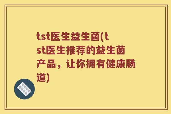 tst医生益生菌(tst医生推荐的益生菌产品，让你拥有健康肠道)