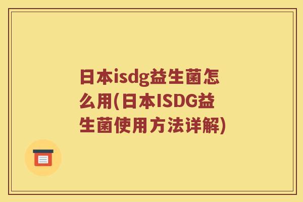 日本isdg益生菌怎么用(日本ISDG益生菌使用方法详解)
