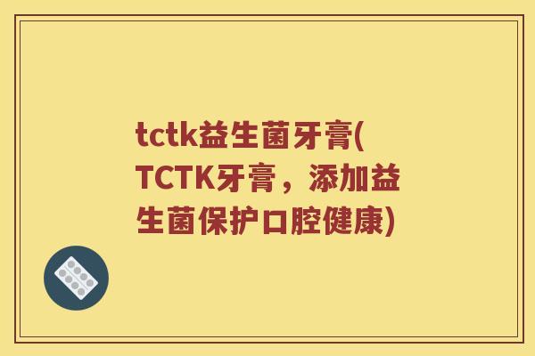 tctk益生菌牙膏(TCTK牙膏，添加益生菌保护口腔健康)