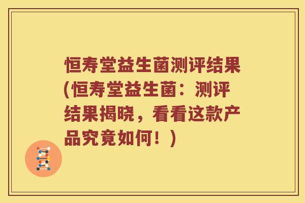 恒寿堂益生菌测评结果(恒寿堂益生菌：测评结果揭晓，看看这款产品究竟如何！)