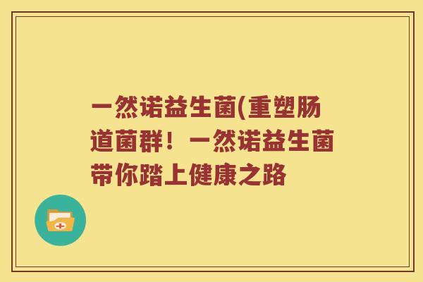 一然诺益生菌(重塑肠道菌群！一然诺益生菌带你踏上健康之路