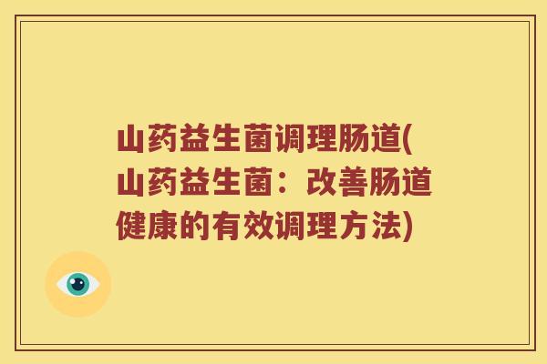 山药益生菌调理肠道(山药益生菌:改善肠道健康的有效调理方法) 山药益生菌调理肠道(山药益生菌:改善肠道健康的有效调理方法)