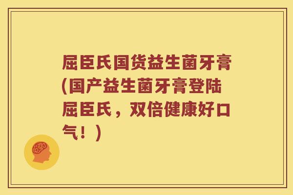 屈臣氏国货益生菌牙膏(国产益生菌牙膏登陆屈臣氏，双倍健康好口气！)