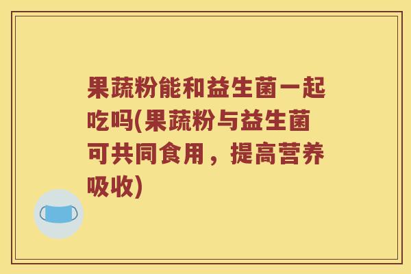 果蔬粉能和益生菌一起吃吗(果蔬粉与益生菌可共同食用,提高营养吸收) 果蔬粉能和益生菌一起吃吗(果蔬粉与益生菌可共同食用,提高营养吸收)