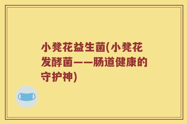 小凳花益生菌(小凳花发酵菌——肠道健康的守护神) 小凳花益生菌(小凳花发酵菌——肠道健康的守护神)
