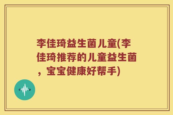 李佳琦益生菌儿童(李佳琦推荐的儿童益生菌，宝宝健康好帮手)