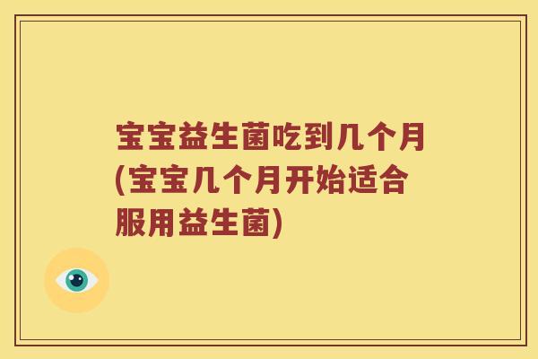 宝宝益生菌吃到几个月(宝宝几个月开始适合服用益生菌)