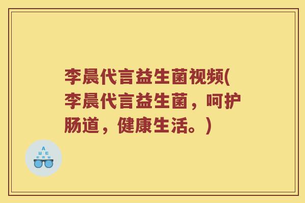 李晨代言益生菌视频(李晨代言益生菌，呵护肠道，健康生活。)