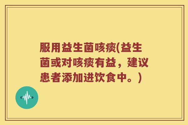 服用益生菌咳痰(益生菌或对咳痰有益，建议患者添加进饮食中。)