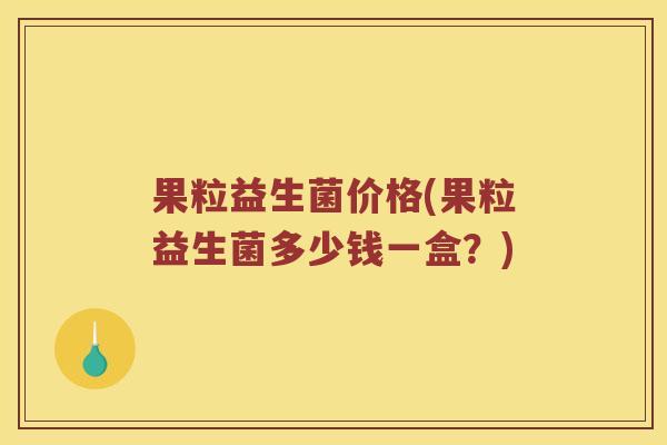 果粒益生菌价格(果粒益生菌多少钱一盒?) 果粒益生菌价格(果粒益生菌多少钱一盒?)