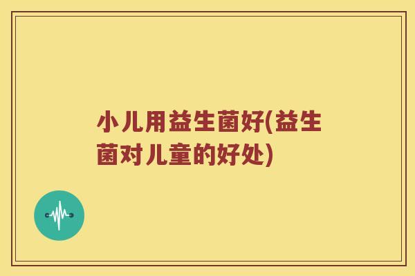 小儿用益生菌好(益生菌对儿童的好处)